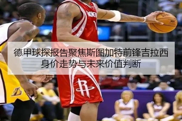 德甲球探报告聚焦斯图加特前锋吉拉西身价走势与未来价值判断